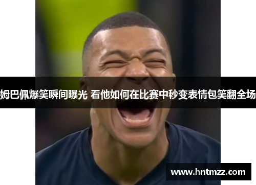 姆巴佩爆笑瞬间曝光 看他如何在比赛中秒变表情包笑翻全场