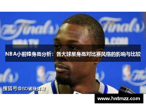 NBA小前锋身高分析：各大球星身高对比赛风格的影响与比较