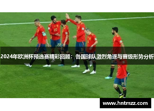 2024年欧洲杯预选赛精彩回顾：各国球队激烈角逐与晋级形势分析