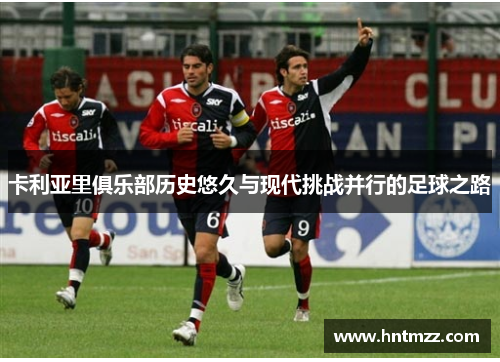 卡利亚里俱乐部历史悠久与现代挑战并行的足球之路