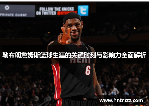 勒布朗詹姆斯篮球生涯的关键时刻与影响力全面解析
