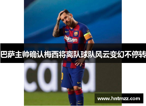 巴萨主帅确认梅西将离队球队风云变幻不停转
