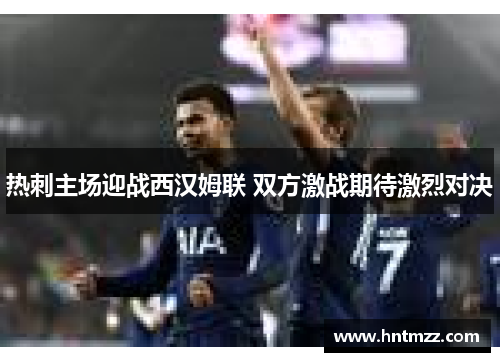 热刺主场迎战西汉姆联 双方激战期待激烈对决