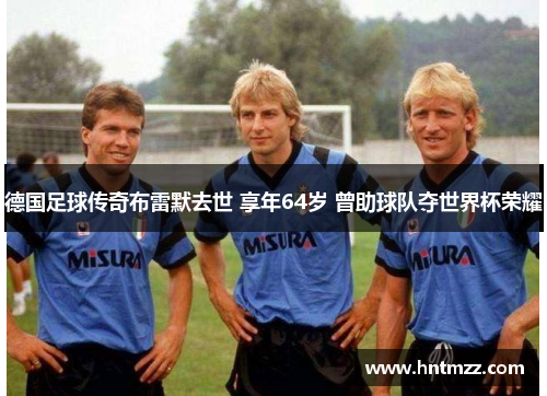 德国足球传奇布雷默去世 享年64岁 曾助球队夺世界杯荣耀