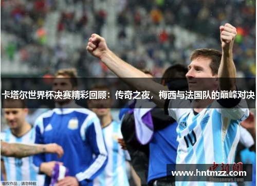卡塔尔世界杯决赛精彩回顾：传奇之夜，梅西与法国队的巅峰对决