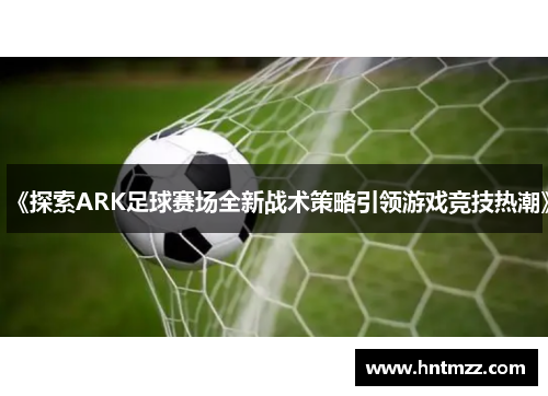 《探索ARK足球赛场全新战术策略引领游戏竞技热潮》