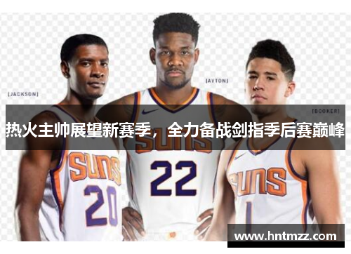 热火主帅展望新赛季，全力备战剑指季后赛巅峰