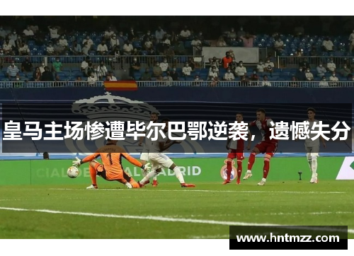 皇马主场惨遭毕尔巴鄂逆袭，遗憾失分