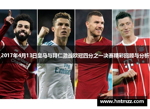 2017年4月13日皇马与拜仁激战欧冠四分之一决赛精彩回顾与分析