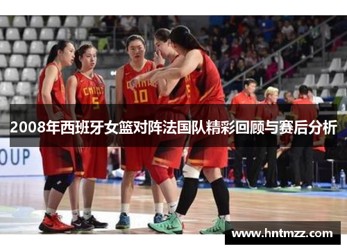 2008年西班牙女篮对阵法国队精彩回顾与赛后分析