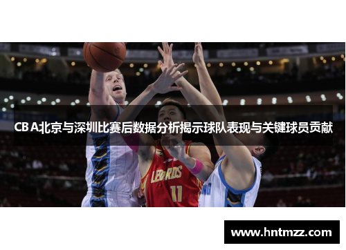 CBA北京与深圳比赛后数据分析揭示球队表现与关键球员贡献