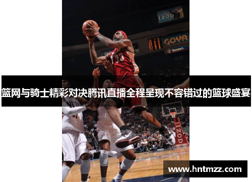 篮网与骑士精彩对决腾讯直播全程呈现不容错过的篮球盛宴