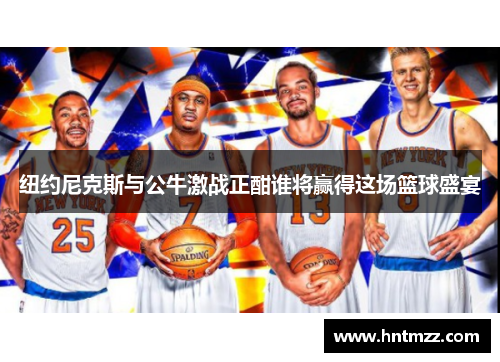 纽约尼克斯与公牛激战正酣谁将赢得这场篮球盛宴