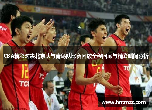 CBA精彩对决北京队与青岛队比赛回放全程回顾与精彩瞬间分析